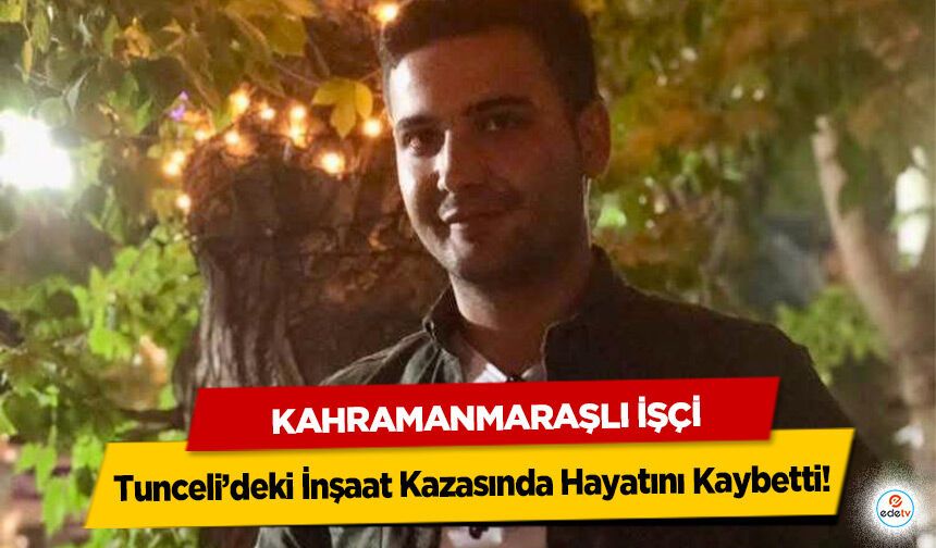 Kahramanmaraşlı İşçi Tunceli’deki İnşaat Kazasında Hayatını Kaybetti!