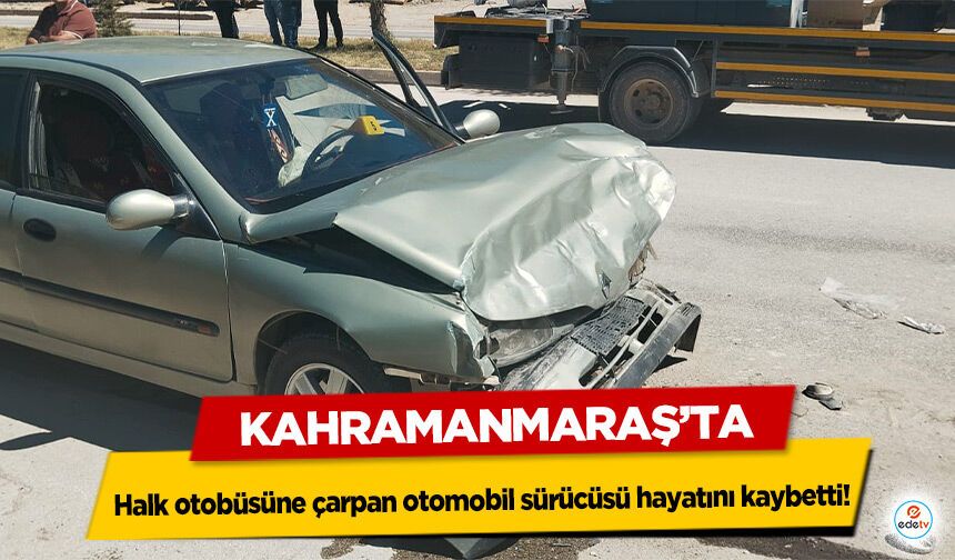 Kahramanmaraş’ta halk otobüsüne çarpan otomobil sürücüsü hayatını kaybetti!