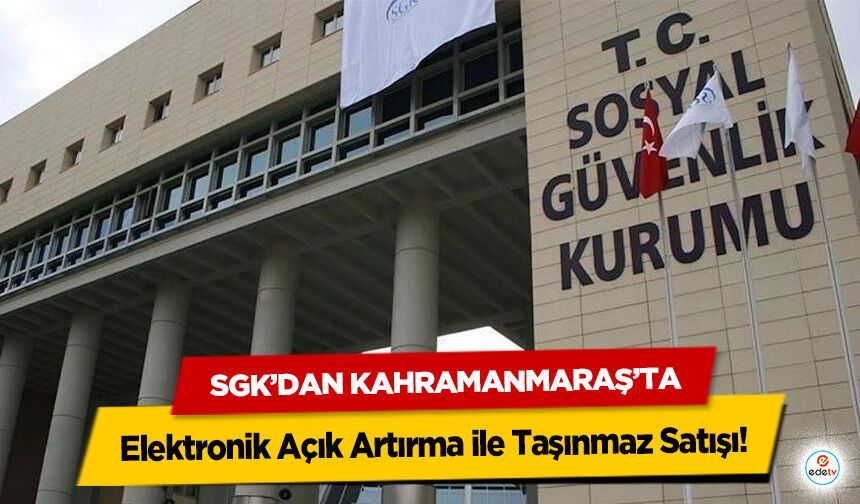 SGK’dan Kahramanmaraş’ta Elektronik Açık Artırma ile Taşınmaz Satışı!