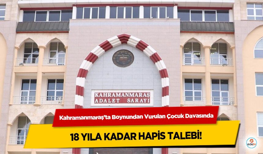 Kahramanmaraş’ta Boynundan Vurulan Çocuk Davasında 18 yıla kadar hapis talebi!