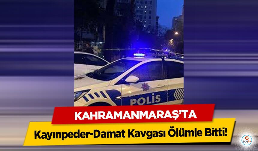 Kahramanmaraş'ta Kayınpeder-Damat Kavgası Ölümle Bitti!