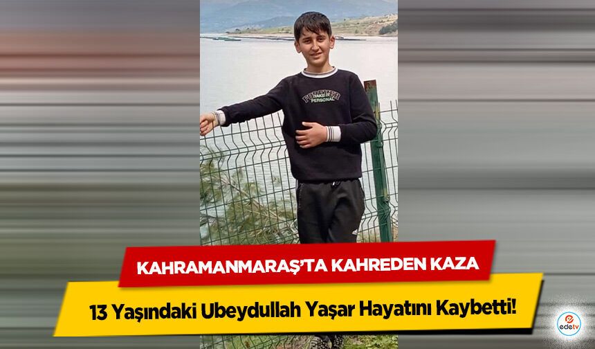 Kahramanmaraş’ta Kahreden Kaza: 13 Yaşındaki Ubeydullah Yaşar Hayatını Kaybetti
