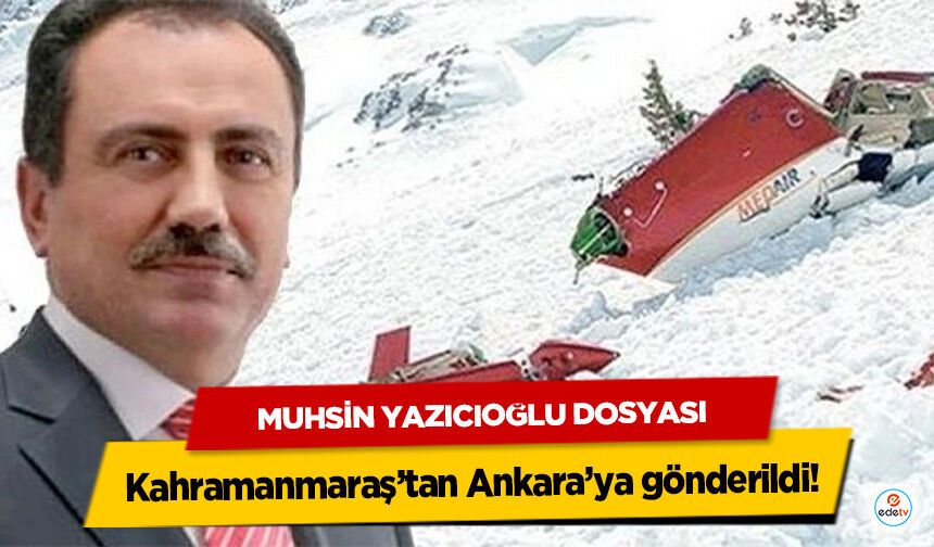 Muhsin Yazıcıoğlu Dosyası Kahramanmaraş’tan Ankara’ya gönderildi!