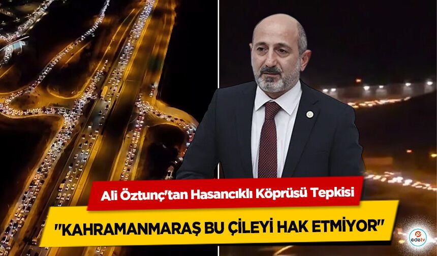 Ali Öztunç'tan Hasancıklı Köprüsü Tepkisi: "Kahramanmaraş Bu Çileyi Hak Etmiyor"
