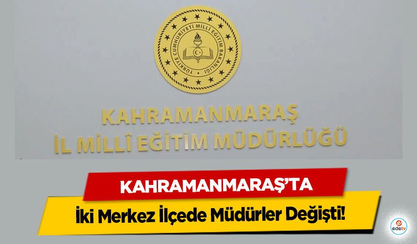 Kahramanmaraş’ta İki Merkez İlçede Müdürler Değişti!