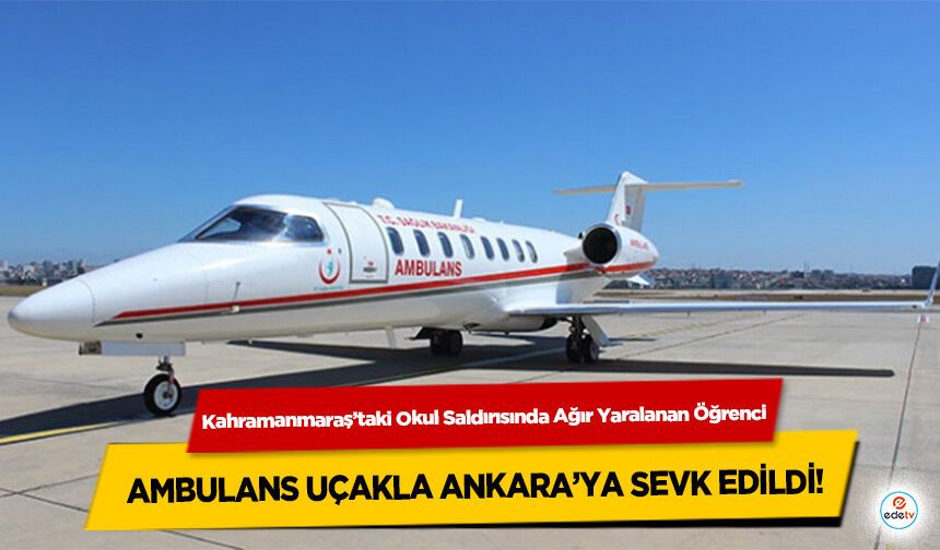 Kahramanmaraş’taki Okul Saldırısında Ağır Yaralanan Öğrenci Ambulans Uçakla Ankara’ya Sevk Edildi!