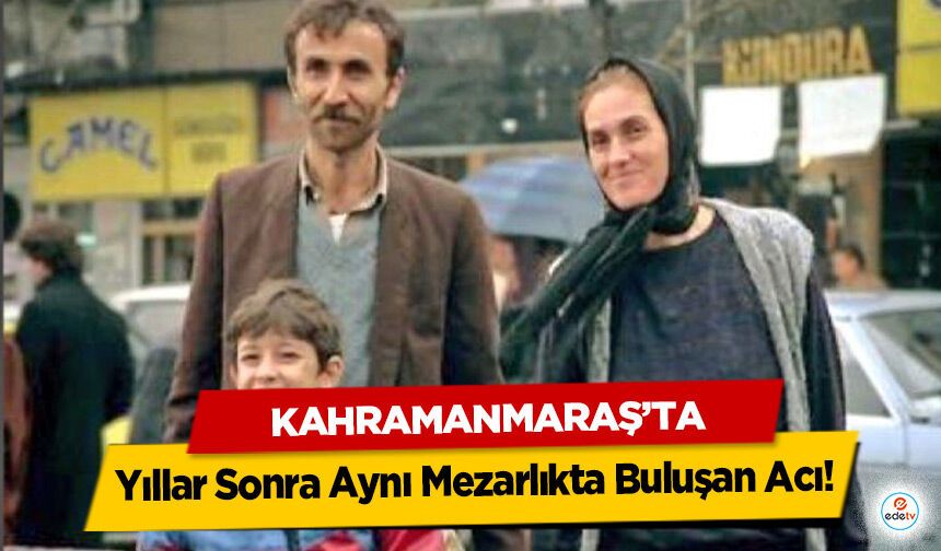 Kahramanmaraş’ta Yıllar Sonra Aynı Mezarlıkta Buluşan Acı!