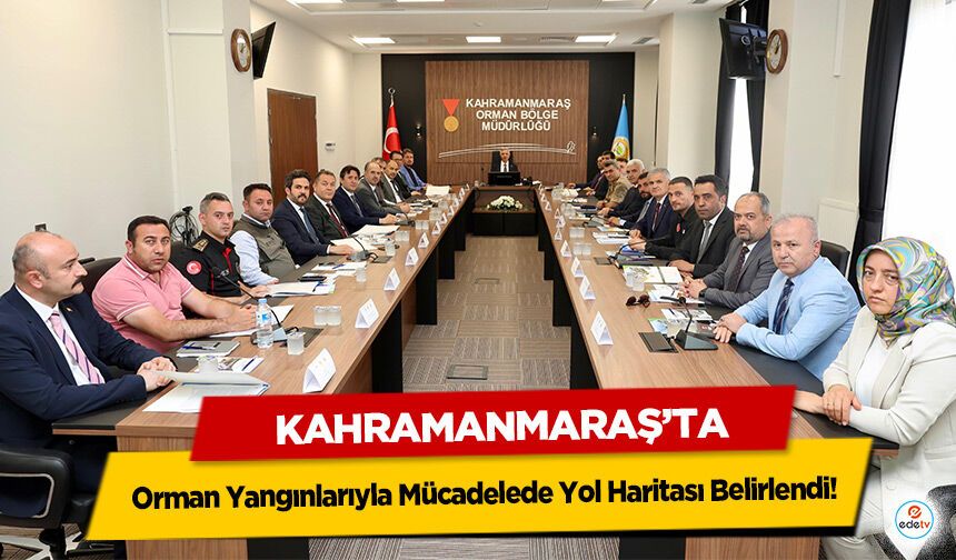 Kahramanmaraş’ta Orman Yangınlarıyla Mücadelede Yol Haritası Belirlendi!