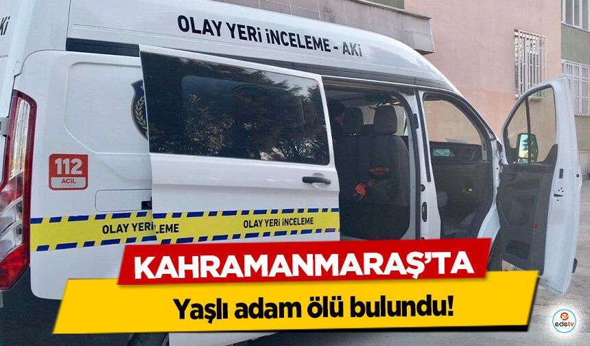 Kahramanmaraş’ta yaşlı adam ölü bulundu!