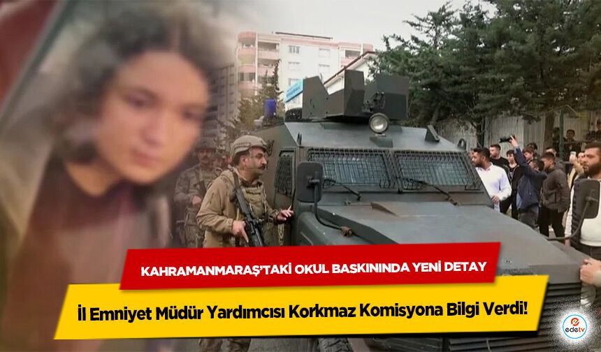 Kahramanmaraş’taki Okul Baskınında Yeni Detay: İl Emniyet Müdür Yardımcısı Korkmaz Komisyona Bilgi Verdi