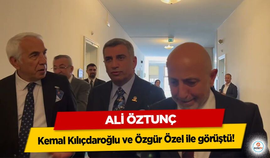 Ali Öztunç, Kemal Kılıçdaroğlu ve Özgür Özel ile görüştü!
