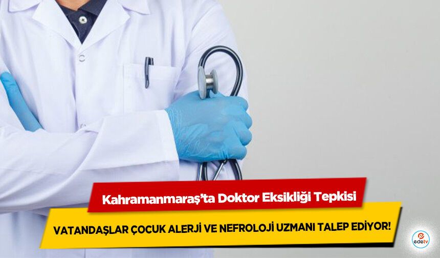Kahramanmaraş’ta Doktor Eksikliği Tepkisi: Vatandaşlar Çocuk Alerji Ve Nefroloji Uzmanı Talep Ediyor!