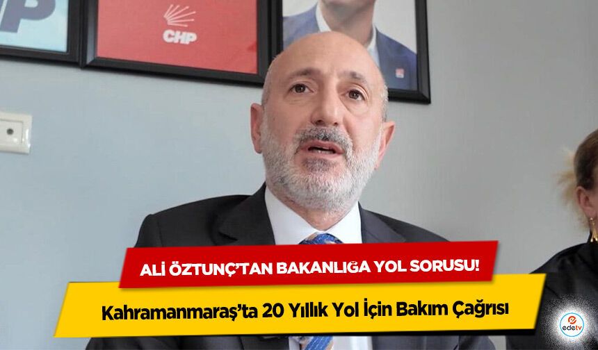Ali öztunç’tan bakanlığa yol sorusu! Kahramanmaraş’ta 20 Yıllık Yol İçin Bakım Çağrısı