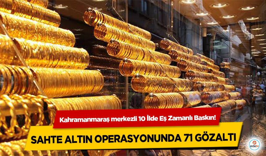 Kahramanmaraş merkezli 10 İlde Eş Zamanlı Baskın! Sahte Altın Operasyonunda 71 Gözaltı