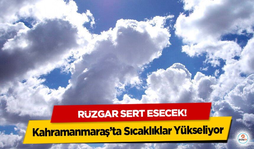 Kahramanmaraş’ta Sıcaklıklar Yükseliyor, Rüzgar Sert Esecek!