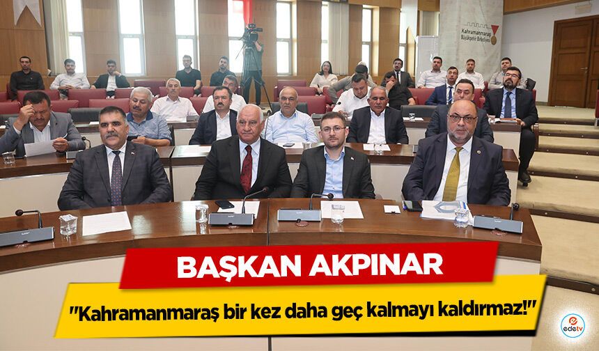 Başkan Akpınar "Kahramanmaraş bir kez daha geç kalmayı kaldırmaz!"