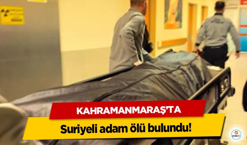 Kahramanmaraş’ta Suriyeli adam ölü bulundu!