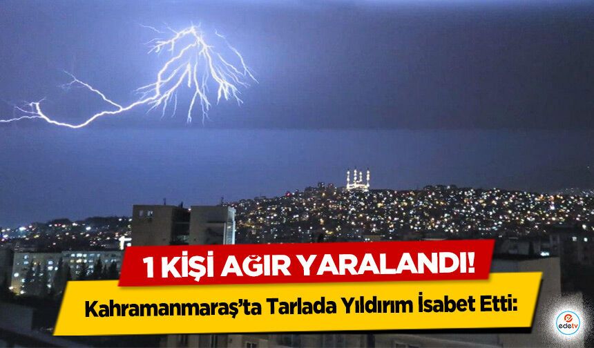Kahramanmaraş’ta Tarlada Yıldırım İsabet Etti: 1 Kişi Ağır Yaralandı