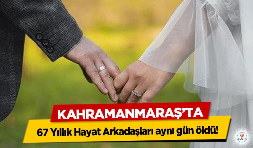 Kahramanmaraş’ta 67 Yıllık Hayat Arkadaşları aynı gün öldü!