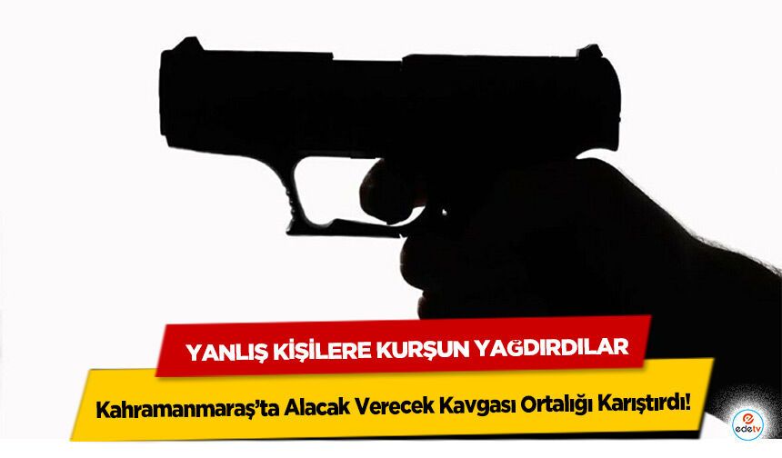 Kahramanmaraş’ta Alacak Verecek Kavgası Ortalığı Karıştırdı! Yanlış kişilere kurşun yağdırdılar