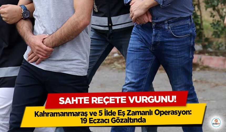 Sahte reçete vurgunu! Kahramanmaraş ve 5 İlde Eş Zamanlı Operasyon: 19 Eczacı Gözaltında