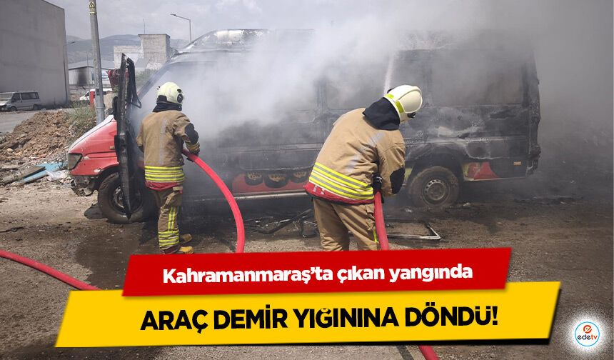 Kahramanmaraş’ta çıkan yangında araç demir yığınına döndü
