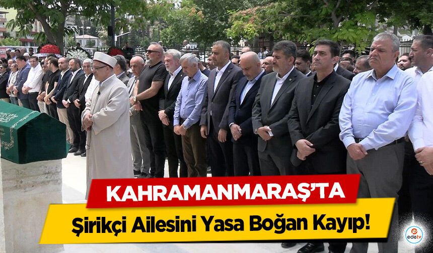 Kahramanmaraş’ta Şirikçi Ailesini Yasa Boğan Kayıp!