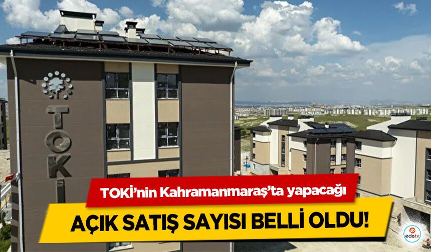 TOKİ’nin Kahramanmaraş’ta yapacağı açık satış sayısı belli oldu!