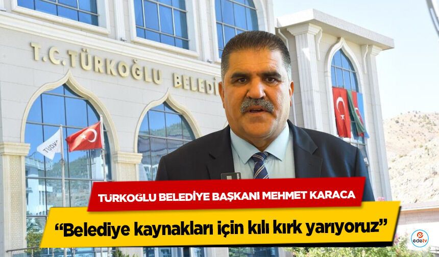 Türkoğlu Belediye Başkanı Mehmet Karaca, “Belediye kaynakları için kılı kırk yarıyoruz”