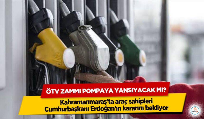Kahramanmaraş’ta araç sahipleri Cumhurbaşkanı Erdoğan’ın kararını bekliyor: ÖTV Zammı Pompaya Yansıyacak Mı?