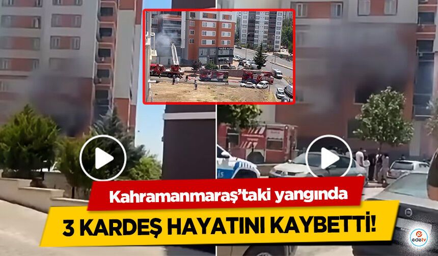 Kahramanmaraş’taki yangında 3 kardeş hayatını kaybetti!