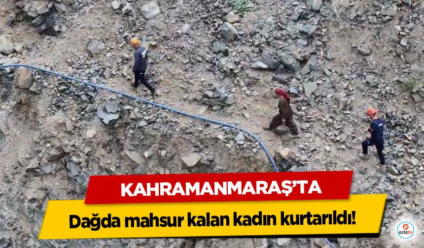 Kahramanmaraş’ta dağda mahsur kalan kadın kurtarıldı!
