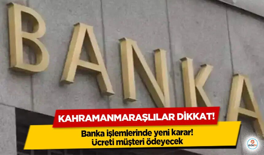 Kahramanmaraşlılar dikkat! Banka işlemlerinde yeni karar! Ücreti müşteri ödeyecek