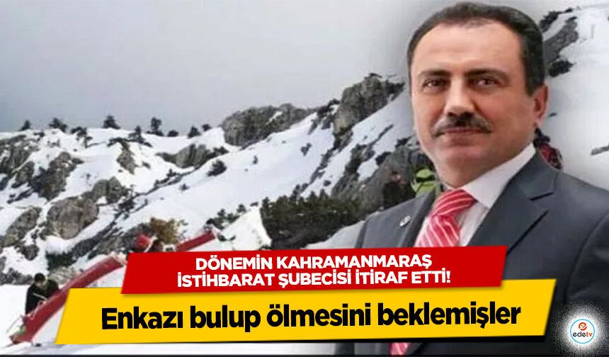 Dönemin Kahramanmaraş istihbarat şubecisi itiraf etti! Enkazı bulup ölmesini beklemişler