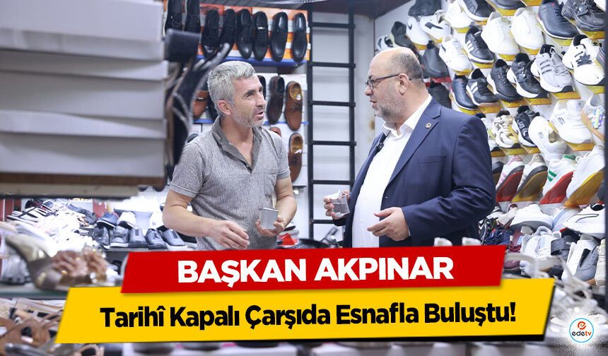 Başkan Akpınar, Tarihî Kapalı Çarşıda Esnafla Buluştu!