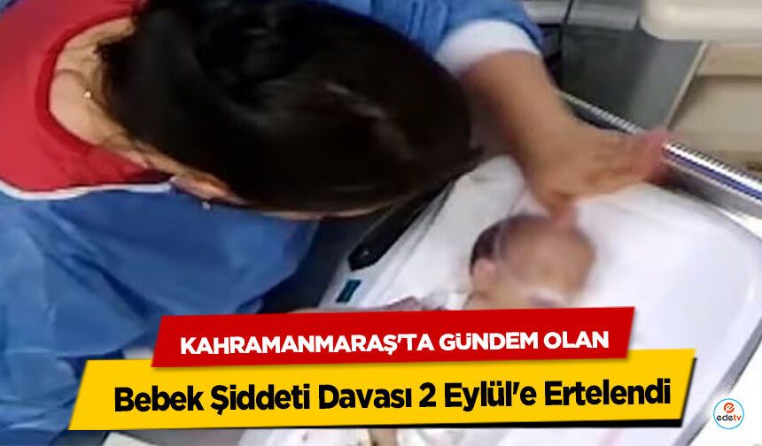 Kahramanmaraş'ta Gündem Olan Bebek Şiddeti Davası 2 Eylül'e Ertelendi