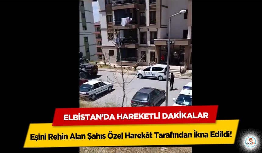 Elbistan’da Hareketli Dakikalar: Eşini Rehin Alan Şahıs Özel Harekât Tarafından İkna Edildi