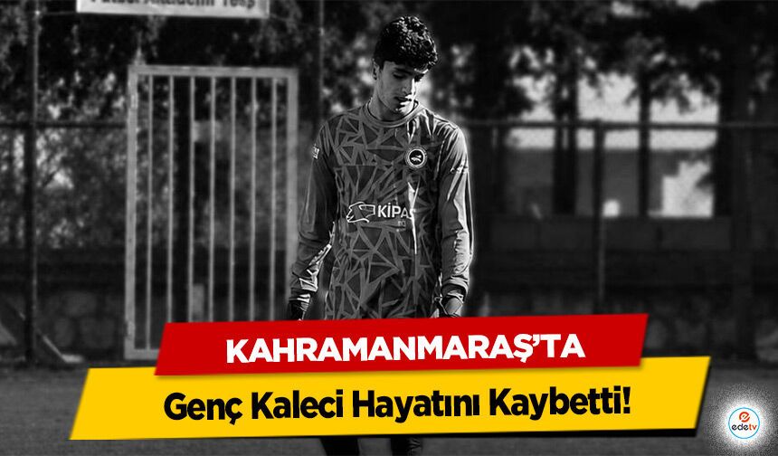 Kahramanmaraş’ta Genç Kaleci Hayatını Kaybetti!
