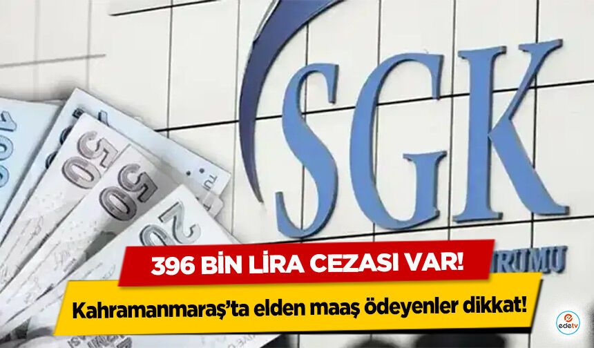 Kahramanmaraş’ta elden maaş ödeyenler dikkat! 396 bin lira cezası var!