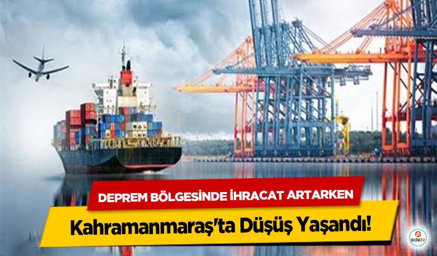 Deprem Bölgesinde İhracat Artarken Kahramanmaraş'ta Düşüş Yaşandı!
