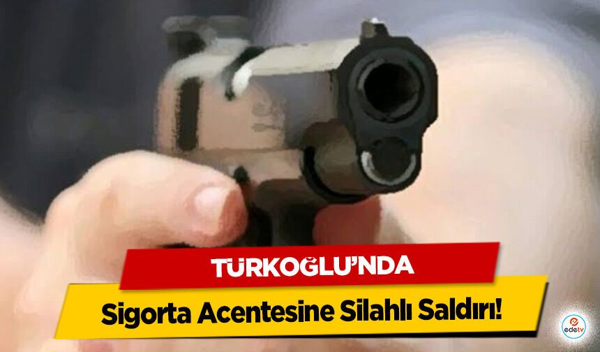 Türkoğlu’nda Sigorta Acentesine Silahlı Saldırı!