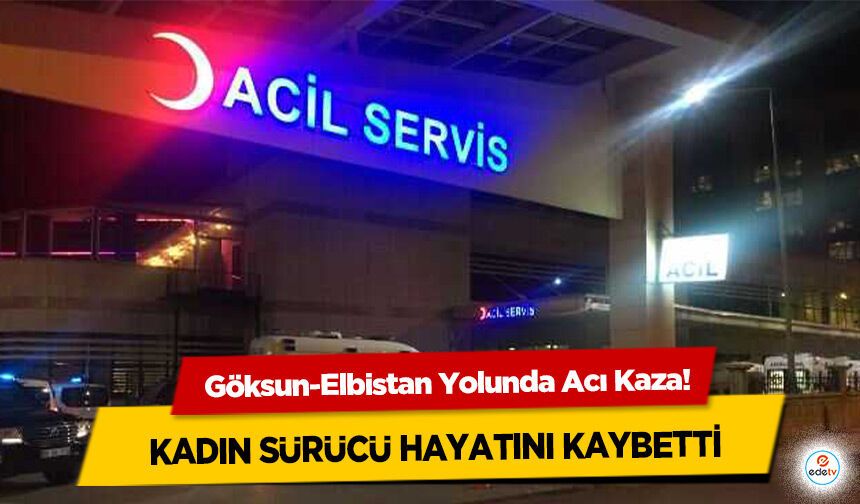 Göksun-Elbistan Yolunda Acı Kaza! Kadın Sürücü Olay Yerinde Hayatını Kaybetti