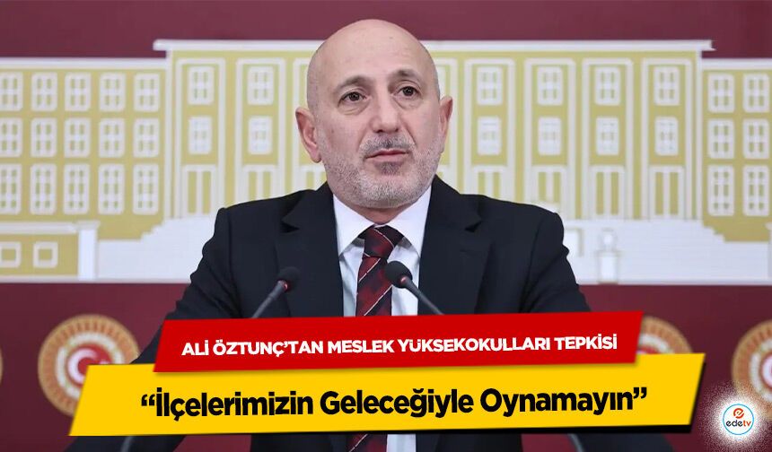 Ali Öztunç’tan Meslek Yüksekokulları Tepkisi: “İlçelerimizin Geleceğiyle Oynamayın”