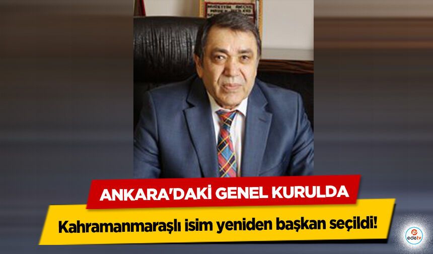Ankara'daki Genel Kurulda Kahramanmaraşlı isim yeniden başkan seçildi!