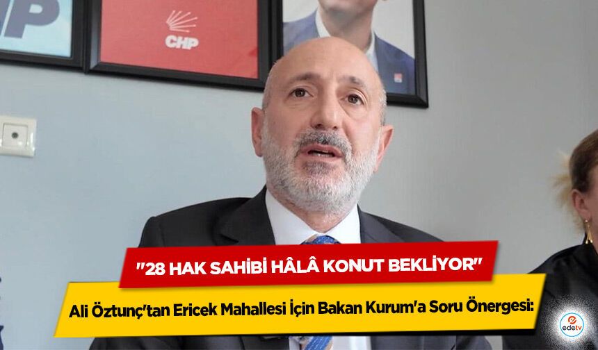 Ali Öztunç'tan Ericek Mahallesi İçin Bakan Kurum'a Soru Önergesi: "28 Hak Sahibi Hâlâ Konut Bekliyor"