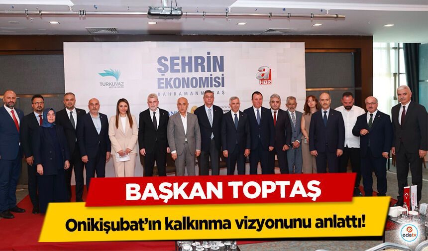 Başkan Toptaş, Onikişubat’ın kalkınma vizyonunu anlattı!