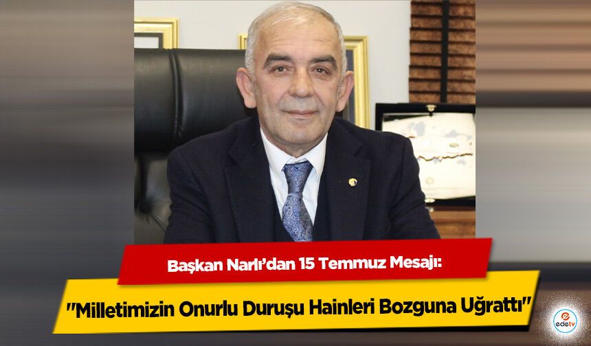 Başkan Narlı’dan 15 Temmuz Mesajı: "Milletimizin Onurlu Duruşu Hainleri Bozguna Uğrattı"