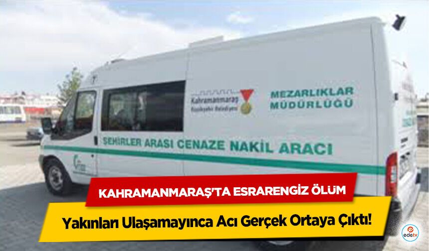 Kahramanmaraş'ta Esrarengiz Ölüm: Yakınları Ulaşamayınca Acı Gerçek Ortaya Çıktı