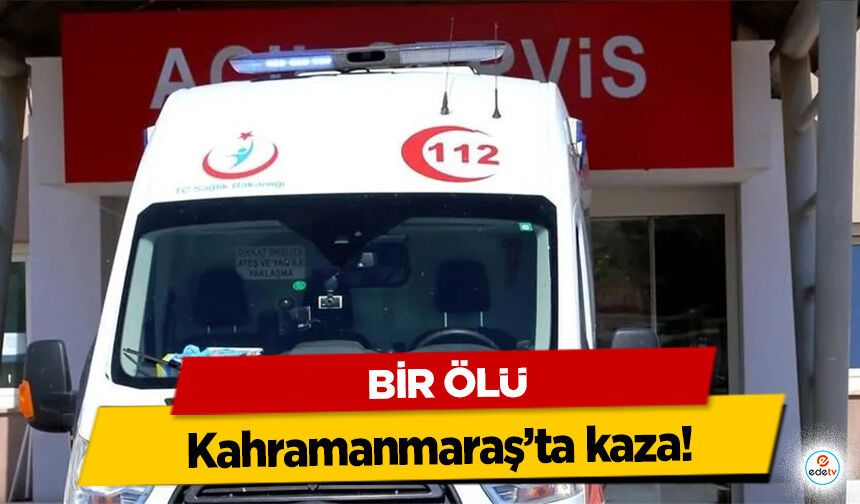 Kahramanmaraş’ta kaza! Bir Ölü