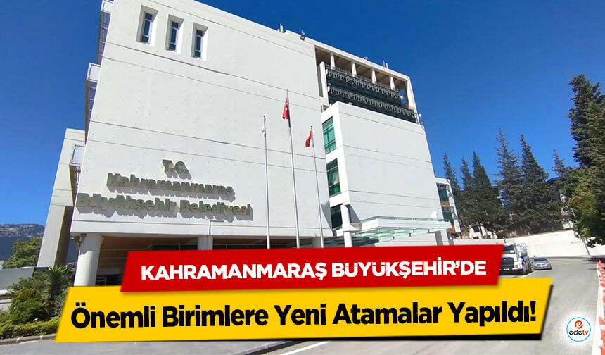 Kahramanmaraş Büyükşehir’de Önemli Birimlere Yeni Atamalar Yapıldı!